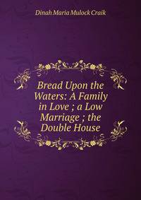 Bread Upon the Waters: A Family in Love ; a Low Marriage ; the Double House