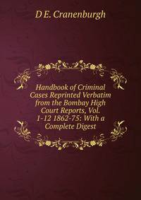Handbook of Criminal Cases Reprinted Verbatim from the Bombay High Court Reports, Vol. 1-12 1862-75: With a Complete Digest
