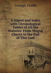 A Digest and Index with Chronological Tables of All the Statutes: From Magna Charta to the End of This Last