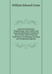 American Stationary Engineering: Facts, Rules and General Information Gathered from Thirty Years' Practical Experience As Running, Erecting and Designing Engineer