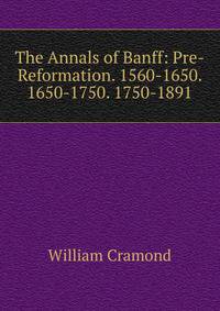 The Annals of Banff: Pre-Reformation. 1560-1650. 1650-1750. 1750-1891