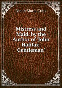 Mistress and Maid, by the Author of 'John Halifax, Gentleman'.