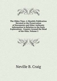 The Olden Time: A Monthly Publication Devoted to the Preservation of Documents and Other Authentic Information in Relation to the Early Explorations . Country Around the Head of the Ohio, Volume 2
