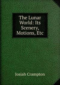 The Lunar World: Its Scenery, Motions, Etc