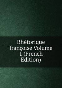 Rhetorique francoise Volume 1 (French Edition)