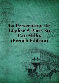 La Persecution De L'?glise ? Paris En L'an Mdlix (French Edition)