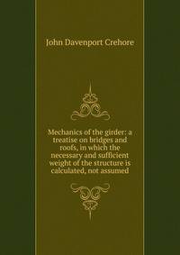 Mechanics of the girder: a treatise on bridges and roofs, in which the necessary and sufficient weight of the structure is calculated, not assumed