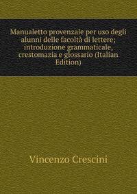 Manualetto provenzale per uso degli alunni delle facolta di lettere; introduzione grammaticale, crestomazia e glossario (Italian Edition)