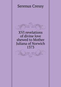 XVI revelations of divine love shewed to Mother Juliana of Norwich 1373