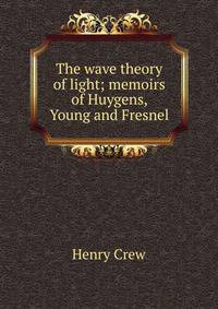 The wave theory of light; memoirs of Huygens, Young and Fresnel