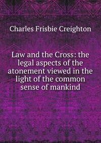 Law and the Cross: the legal aspects of the atonement viewed in the light of the common sense of mankind