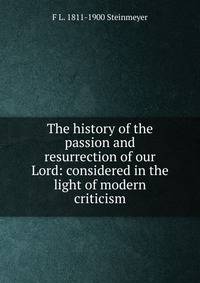 The history of the passion and resurrection of our Lord: considered in the light of modern criticism