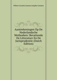 Aanteekeningen Op De Nederlandsche Wetboeken: Bevattende De Litteraturr En De Jurisprudentie (Dutch Edition)