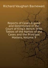 Reports of Cases Argued and Determined in the Court of King's Bench: With Tables of the Names of the Cases and the Principal Matters, Volume 9
