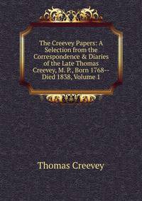 The Creevey Papers: A Selection from the Correspondence &amp; Diaries of the Late Thomas Creevey, M. P., Born 1768--Died 1838, Volume 1