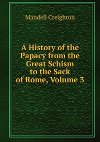A History of the Papacy from the Great Schism to the Sack of Rome, Volume 3