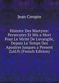 Histoire Des Martyres: Persecutez Et Mis a Mort Pour Le V?rit? De L'evangile, Depuis Le Temps Des Apostres Jusques a Present (L6L9) (French Edition)