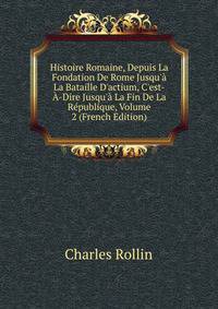 Histoire Romaine, Depuis La Fondation De Rome Jusqu'? La Bataille D'actium, C'est-?-Dire Jusqu'? La Fin De La R?publique, Volume 2 (French Edition)