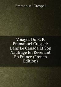 Voiages Du R. P. Emmanuel Crespel: Dans Le Canada Et Son Naufrage En Revenant En France (French Edition)