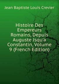 Histoire Des Empereurs Romains, Depuis Auguste Jsqu'a Constantin, Volume 9 (French Edition)