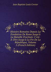 Histoire Romaine Depuis La Fondation De Rome Jusqu'? La Bataille D'actium: C'est-?-Dire Jusqu'? La Fin De La R?publique, Volume 5 (French Edition)