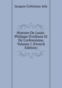 Histoire De Louis-Philippe D'orl?ans Et De L'orl?anisme, Volume 1 (French Edition)