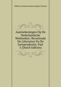 Aanteekeningen Op De Nederlandsche Wetboeken: Bevattende De Litteraturr En De Jurisprudentie, Part 5 (Dutch Edition)