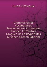 Grammaires Et Vocabulaires Roucouyenne, Arrouague, Piapoco Et D'autres Langues De La R?gion Des Guyanes (French Edition)