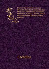 Oeuvres De Cr?billon Avec Les Notes De Tous Les Commentateurs: ?loge De Cr?billon Par D'alembert. Idom?n?e. Atr?e Et Thyeste. ?lectre, Rhadamisthe Et Z?nobie (French Edition)