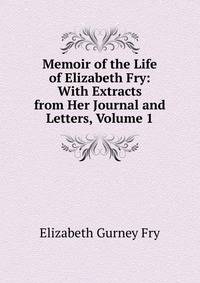 Memoir of the Life of Elizabeth Fry: With Extracts from Her Journal and Letters, Volume 1