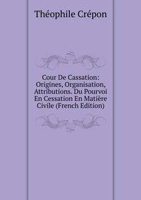 Cour De Cassation: Origines, Organisation, Attributions. Du Pourvoi En Cessation En Matiere Civile (French Edition)