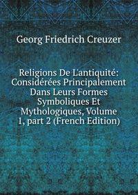 Religions De L'antiquit?: Consid?r?es Principalement Dans Leurs Formes Symboliques Et Mythologiques, Volume 1, part 2 (French Edition)