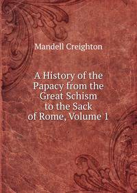 A History of the Papacy from the Great Schism to the Sack of Rome, Volume 1