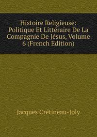 Histoire Religieuse: Politique Et Litteraire De La Compagnie De Jesus, Volume 6 (French Edition)