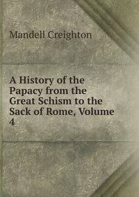 A History of the Papacy from the Great Schism to the Sack of Rome, Volume 4