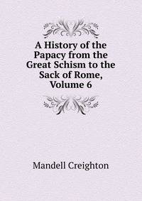 A History of the Papacy from the Great Schism to the Sack of Rome, Volume 6