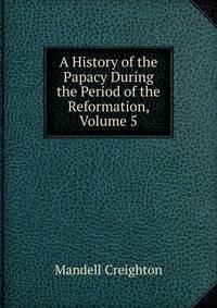 A History of the Papacy During the Period of the Reformation, Volume 5