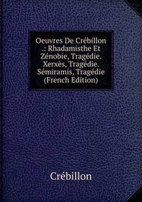 Oeuvres De Crebillon .: Rhadamisthe Et Zenobie, Tragedie. Xerxes, Tragedie. Semiramis, Tragedie (French Edition)