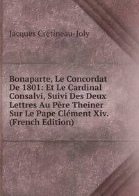 Bonaparte, Le Concordat De 1801: Et Le Cardinal Consalvi, Suivi Des Deux Lettres Au Pere Theiner Sur Le Pape Clement Xiv. (French Edition)
