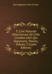 T. Livii Patavini Historiarum Ab Urbe Condita Libri Qui Supersunt, Omnes, Volume 3 (Latin Edition)
