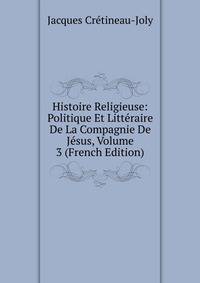 Histoire Religieuse: Politique Et Litteraire De La Compagnie De Jesus, Volume 3 (French Edition)