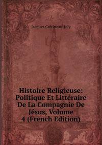 Histoire Religieuse: Politique Et Litteraire De La Compagnie De Jesus, Volume 4 (French Edition)