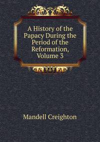 A History of the Papacy During the Period of the Reformation, Volume 3