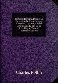 Histoire Romaine, Depuis La Fondation De Rome Jusqu'? La Bataille D'actium, C'est-?-Dire Jusqu'? La Fin De La R?publique, Volume 13 (French Edition)
