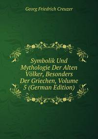 Symbolik Und Mythologie Der Alten Volker, Besonders Der Griechen, Volume 5 (German Edition)