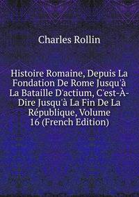 Histoire Romaine, Depuis La Fondation De Rome Jusqu'? La Bataille D'actium, C'est-?-Dire Jusqu'? La Fin De La R?publique, Volume 16 (French Edition)