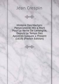 Histoire Des Martyrs: Persecutez Et Mis a Mort Pour La Verite De L'evangile, Depuis Le Temps Des Apostres Iusques a Present (1619) (French Edition)