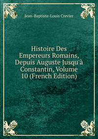 Histoire Des Empereurs Romains, Depuis Auguste Jusqu'? Constantin, Volume 10 (French Edition)