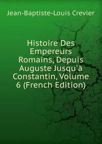 Histoire Des Empereurs Romains, Depuis Auguste Jusqu'? Constantin, Volume 6 (French Edition)