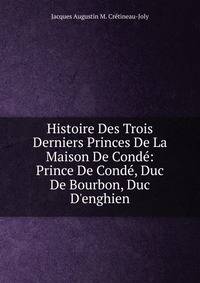 Histoire Des Trois Derniers Princes De La Maison De Cond?: Prince De Cond?, Duc De Bourbon, Duc D'enghien
